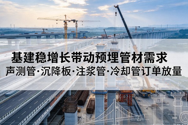 林芝基建稳增长带动预埋监测管材需求,声测管、沉降板、注浆管订单持续放量